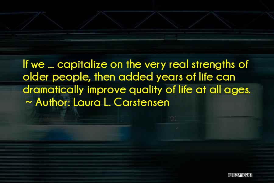 Laura L. Carstensen Quotes: If We ... Capitalize On The Very Real Strengths Of Older People, Then Added Years Of Life Can Dramatically Improve