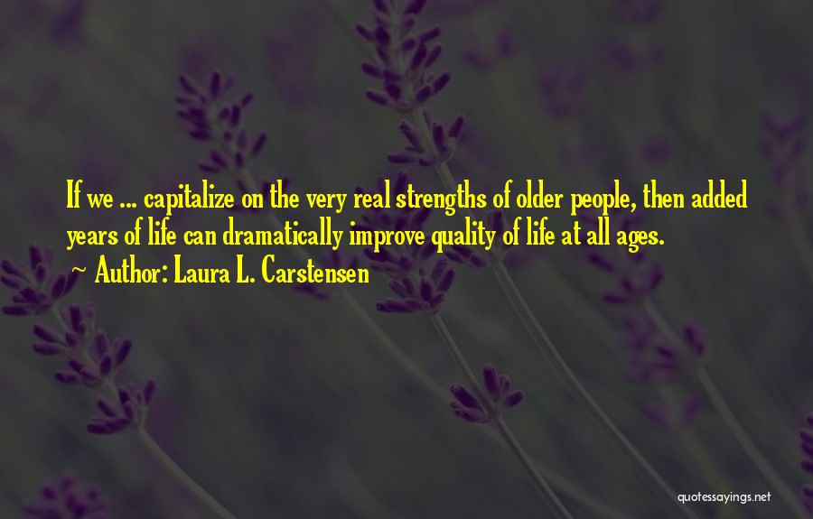 Laura L. Carstensen Quotes: If We ... Capitalize On The Very Real Strengths Of Older People, Then Added Years Of Life Can Dramatically Improve