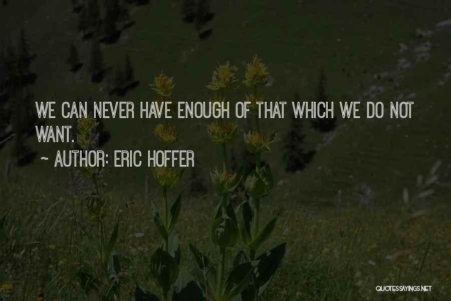 Eric Hoffer Quotes: We Can Never Have Enough Of That Which We Do Not Want.