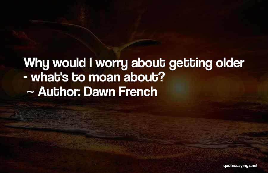 Dawn French Quotes: Why Would I Worry About Getting Older - What's To Moan About?