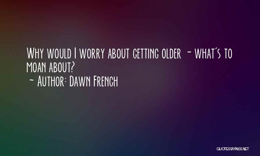 Dawn French Quotes: Why Would I Worry About Getting Older - What's To Moan About?