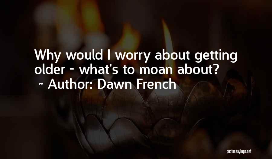 Dawn French Quotes: Why Would I Worry About Getting Older - What's To Moan About?