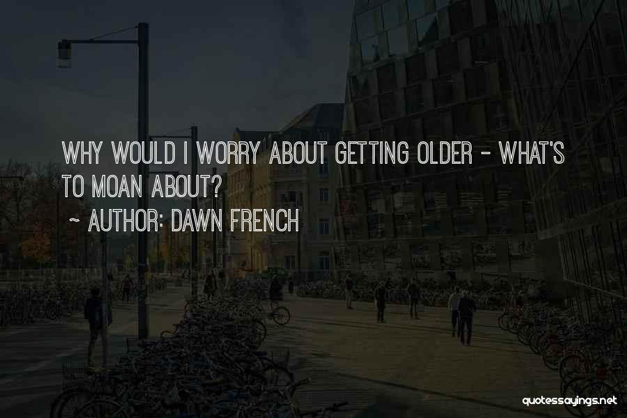 Dawn French Quotes: Why Would I Worry About Getting Older - What's To Moan About?