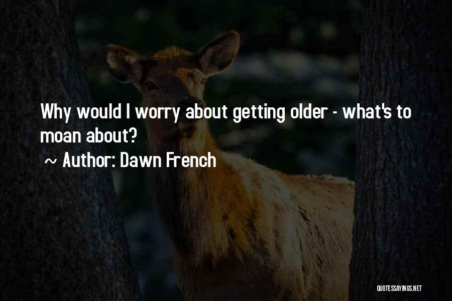 Dawn French Quotes: Why Would I Worry About Getting Older - What's To Moan About?