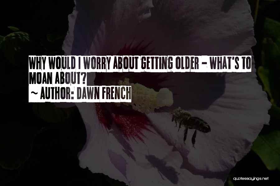 Dawn French Quotes: Why Would I Worry About Getting Older - What's To Moan About?