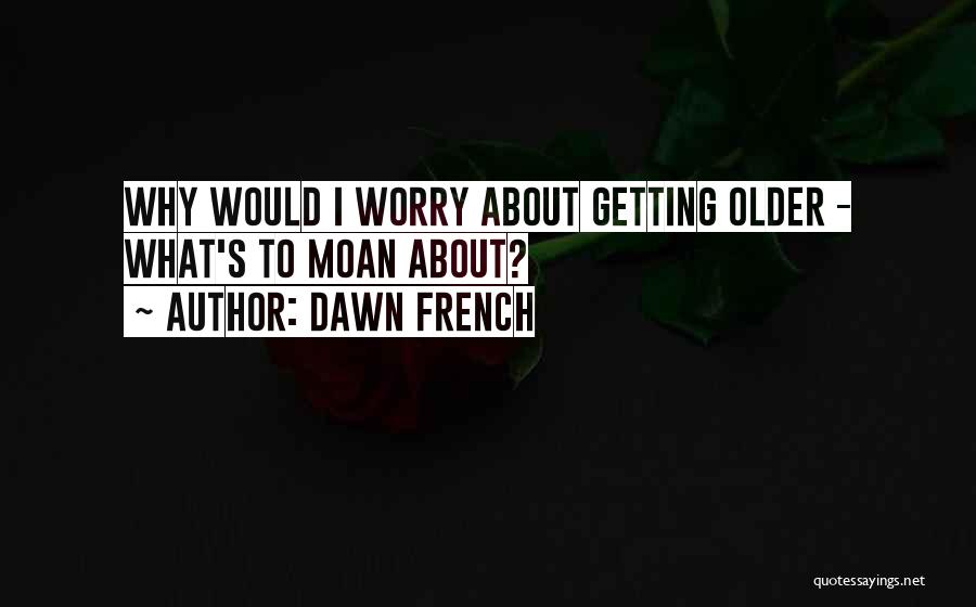 Dawn French Quotes: Why Would I Worry About Getting Older - What's To Moan About?