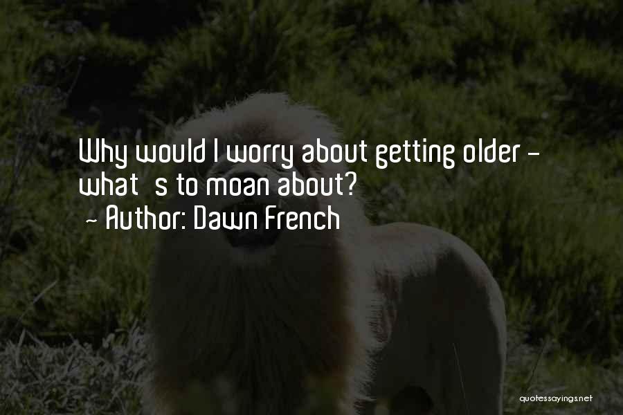 Dawn French Quotes: Why Would I Worry About Getting Older - What's To Moan About?