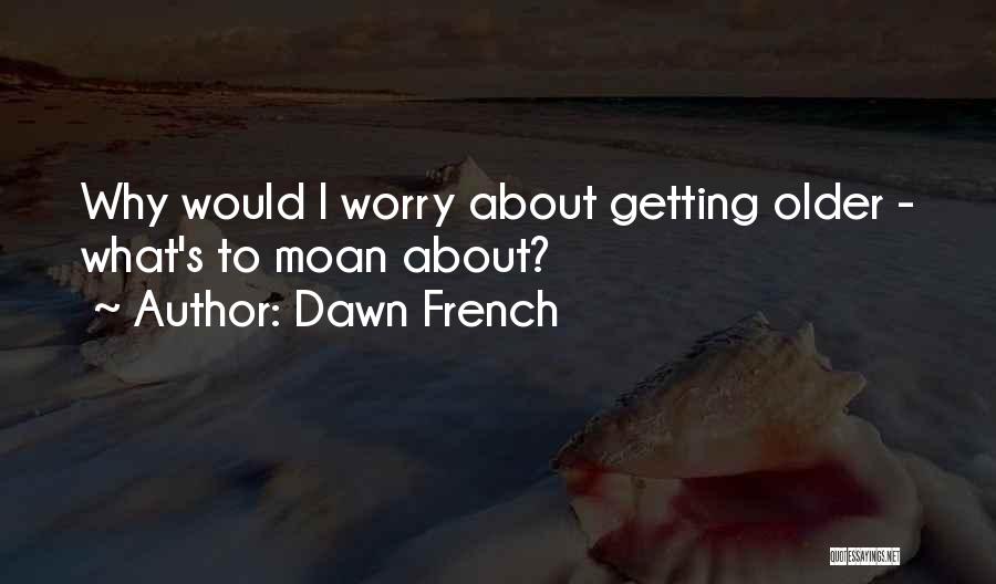 Dawn French Quotes: Why Would I Worry About Getting Older - What's To Moan About?