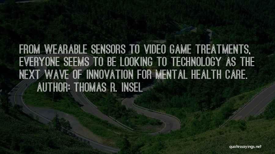 Thomas R. Insel Quotes: From Wearable Sensors To Video Game Treatments, Everyone Seems To Be Looking To Technology As The Next Wave Of Innovation