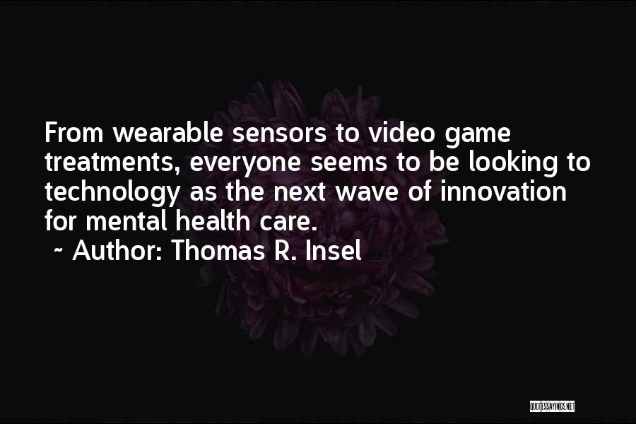 Thomas R. Insel Quotes: From Wearable Sensors To Video Game Treatments, Everyone Seems To Be Looking To Technology As The Next Wave Of Innovation