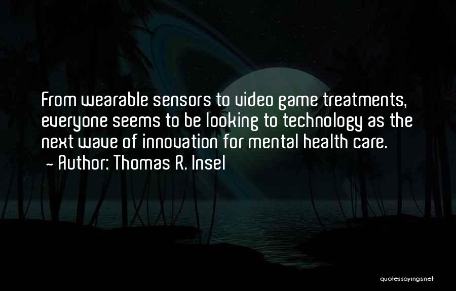 Thomas R. Insel Quotes: From Wearable Sensors To Video Game Treatments, Everyone Seems To Be Looking To Technology As The Next Wave Of Innovation