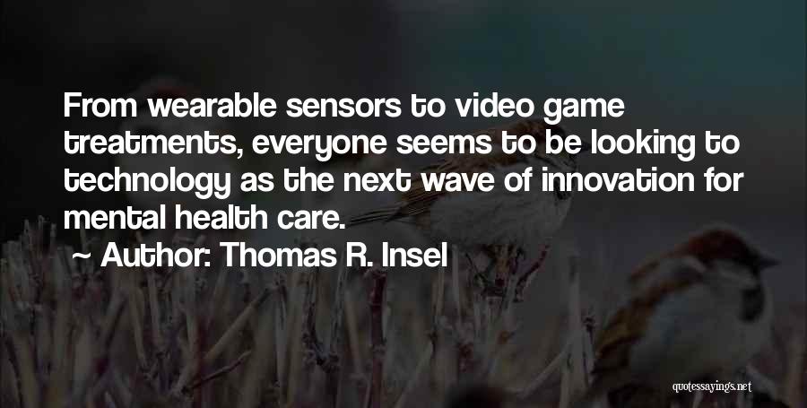 Thomas R. Insel Quotes: From Wearable Sensors To Video Game Treatments, Everyone Seems To Be Looking To Technology As The Next Wave Of Innovation