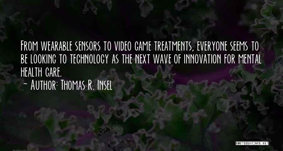 Thomas R. Insel Quotes: From Wearable Sensors To Video Game Treatments, Everyone Seems To Be Looking To Technology As The Next Wave Of Innovation