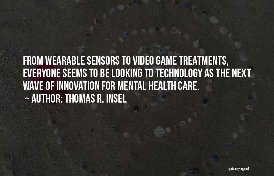 Thomas R. Insel Quotes: From Wearable Sensors To Video Game Treatments, Everyone Seems To Be Looking To Technology As The Next Wave Of Innovation