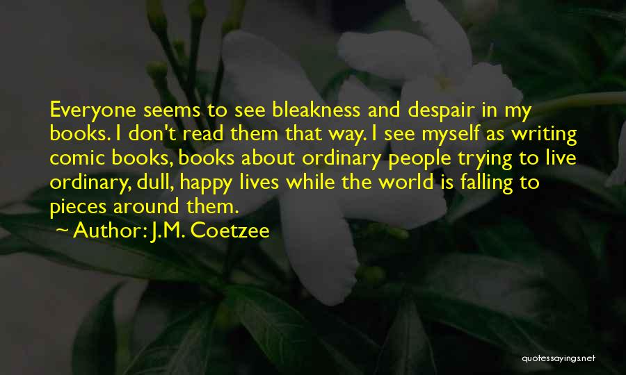 J.M. Coetzee Quotes: Everyone Seems To See Bleakness And Despair In My Books. I Don't Read Them That Way. I See Myself As