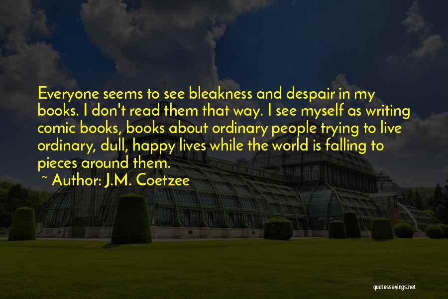 J.M. Coetzee Quotes: Everyone Seems To See Bleakness And Despair In My Books. I Don't Read Them That Way. I See Myself As