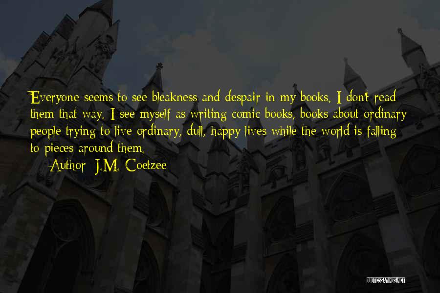 J.M. Coetzee Quotes: Everyone Seems To See Bleakness And Despair In My Books. I Don't Read Them That Way. I See Myself As