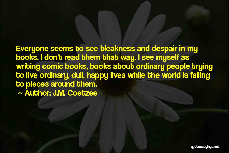 J.M. Coetzee Quotes: Everyone Seems To See Bleakness And Despair In My Books. I Don't Read Them That Way. I See Myself As