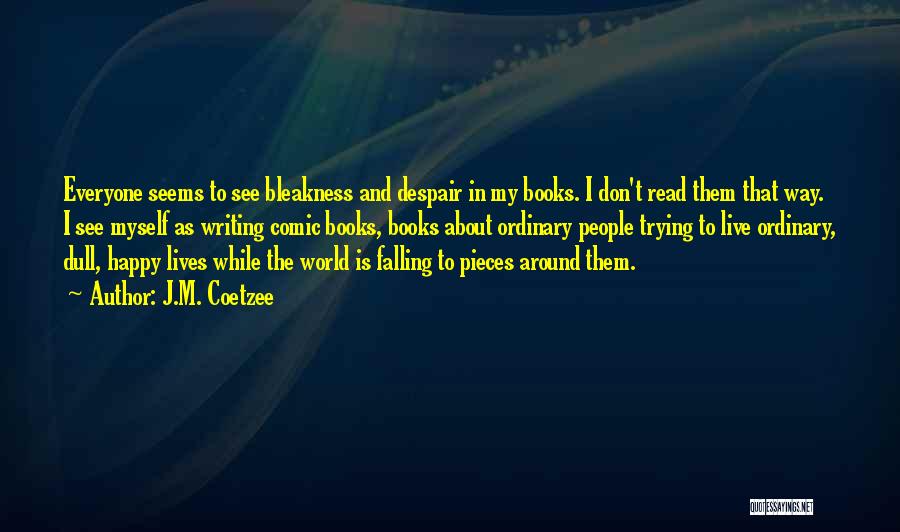 J.M. Coetzee Quotes: Everyone Seems To See Bleakness And Despair In My Books. I Don't Read Them That Way. I See Myself As