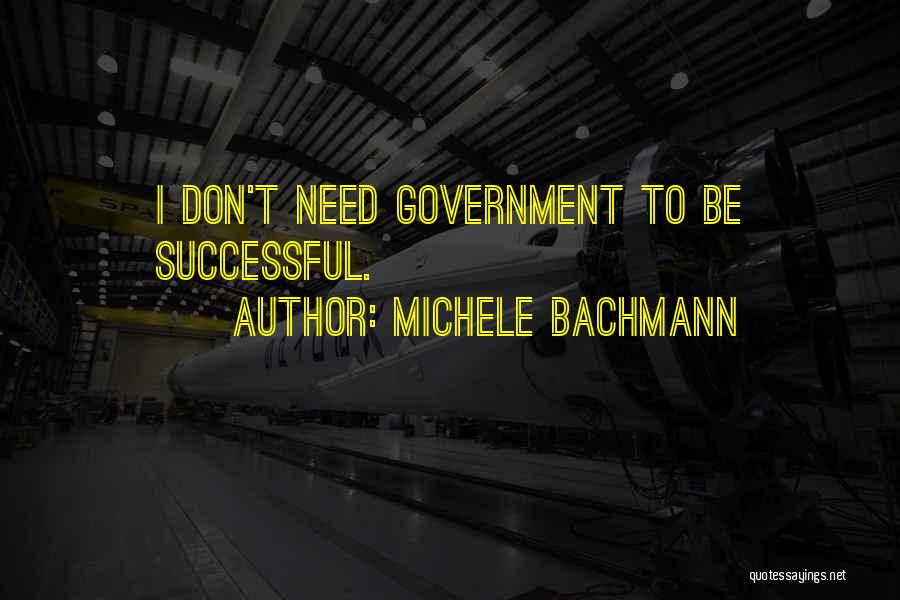 Michele Bachmann Quotes: I Don't Need Government To Be Successful.