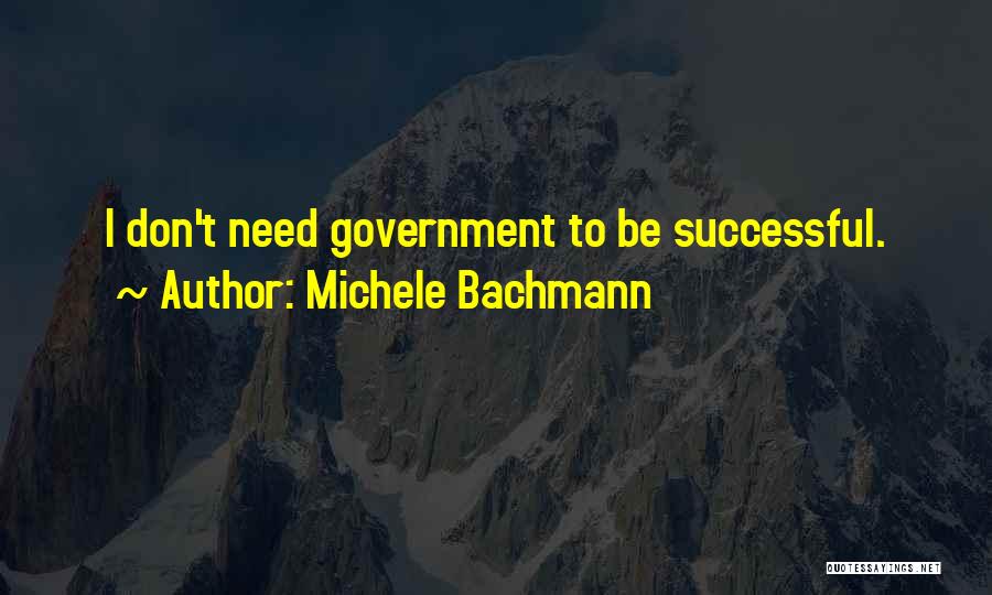 Michele Bachmann Quotes: I Don't Need Government To Be Successful.