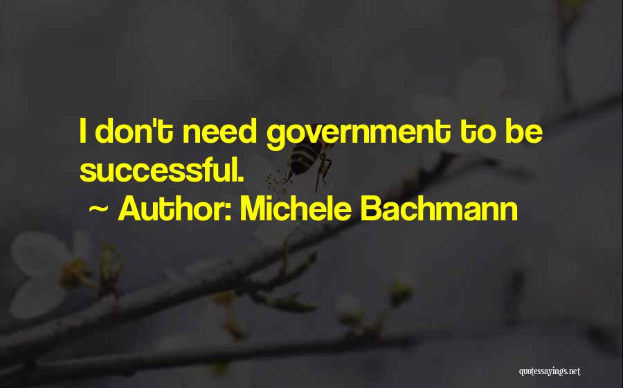 Michele Bachmann Quotes: I Don't Need Government To Be Successful.