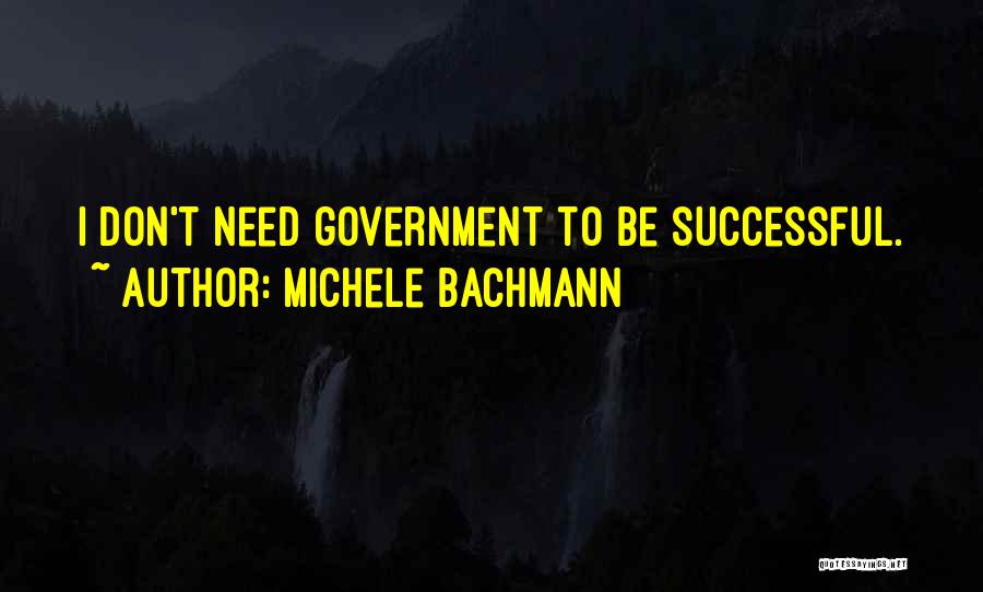 Michele Bachmann Quotes: I Don't Need Government To Be Successful.