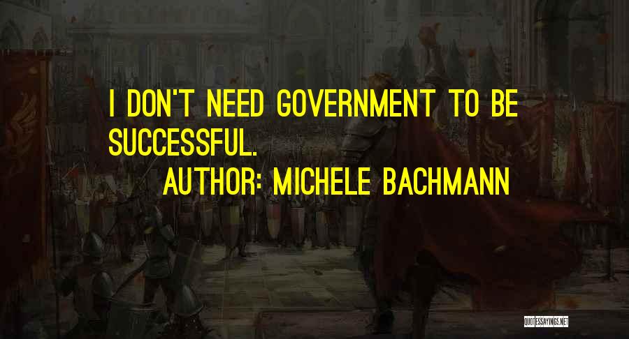 Michele Bachmann Quotes: I Don't Need Government To Be Successful.