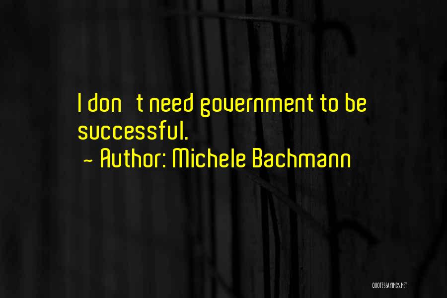 Michele Bachmann Quotes: I Don't Need Government To Be Successful.