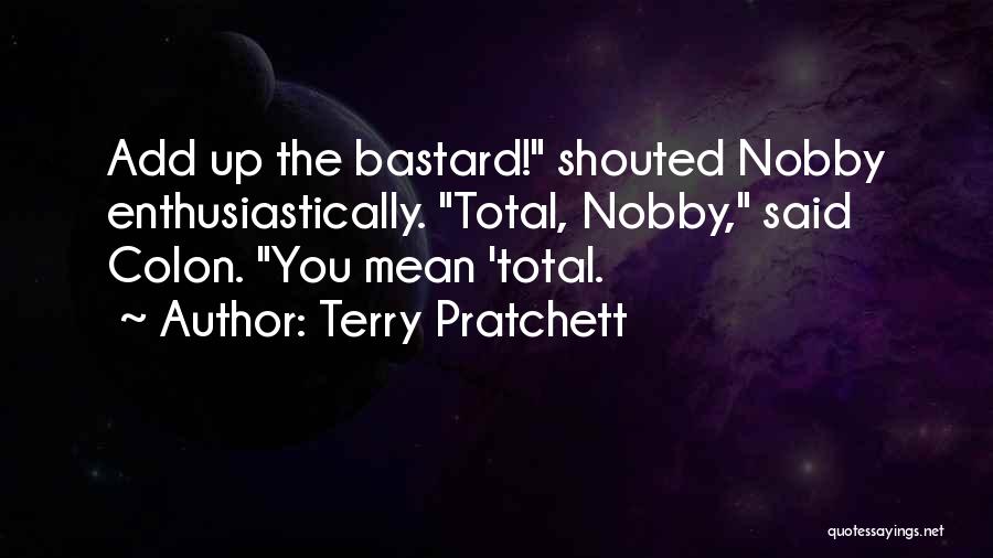 Terry Pratchett Quotes: Add Up The Bastard! Shouted Nobby Enthusiastically. Total, Nobby, Said Colon. You Mean 'total.