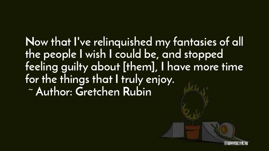 Gretchen Rubin Quotes: Now That I've Relinquished My Fantasies Of All The People I Wish I Could Be, And Stopped Feeling Guilty About