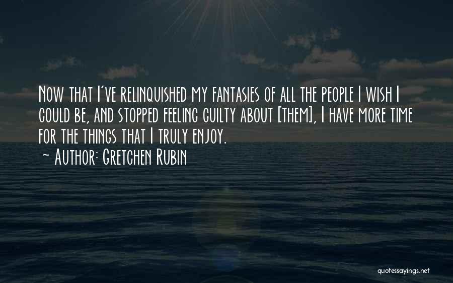 Gretchen Rubin Quotes: Now That I've Relinquished My Fantasies Of All The People I Wish I Could Be, And Stopped Feeling Guilty About