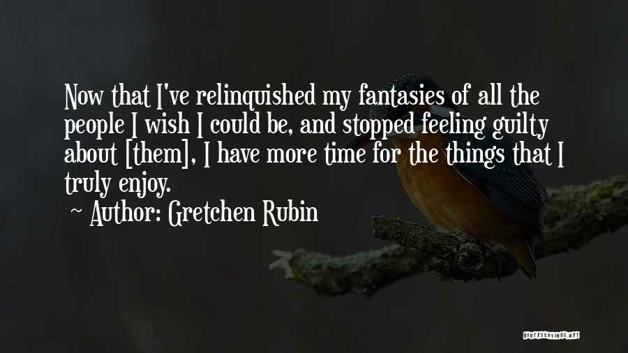 Gretchen Rubin Quotes: Now That I've Relinquished My Fantasies Of All The People I Wish I Could Be, And Stopped Feeling Guilty About