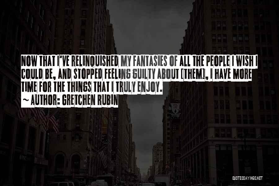 Gretchen Rubin Quotes: Now That I've Relinquished My Fantasies Of All The People I Wish I Could Be, And Stopped Feeling Guilty About