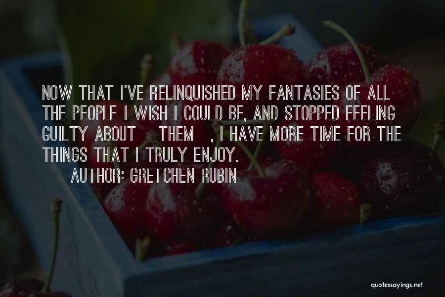 Gretchen Rubin Quotes: Now That I've Relinquished My Fantasies Of All The People I Wish I Could Be, And Stopped Feeling Guilty About