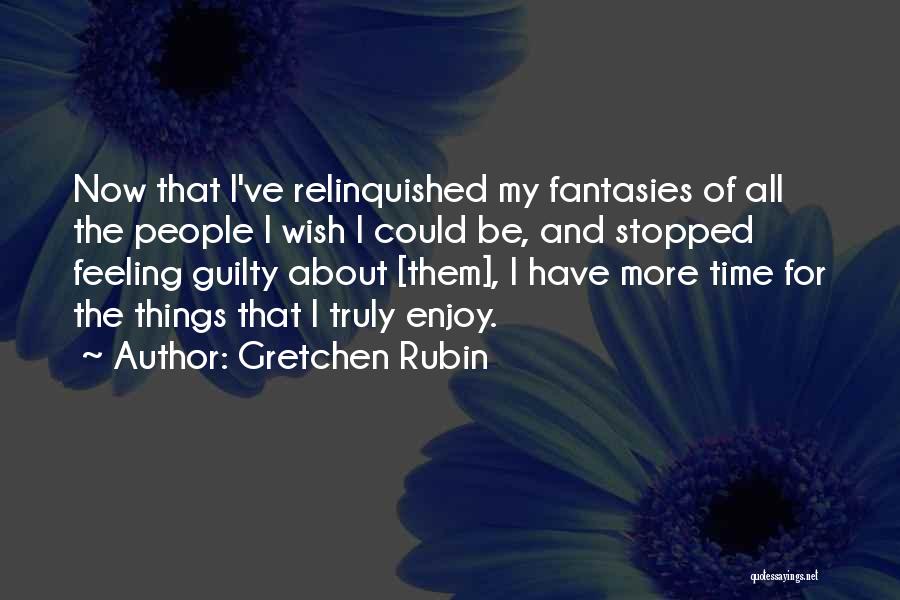 Gretchen Rubin Quotes: Now That I've Relinquished My Fantasies Of All The People I Wish I Could Be, And Stopped Feeling Guilty About