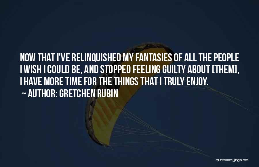 Gretchen Rubin Quotes: Now That I've Relinquished My Fantasies Of All The People I Wish I Could Be, And Stopped Feeling Guilty About