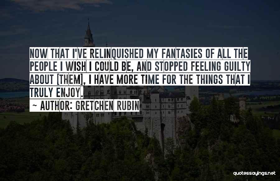 Gretchen Rubin Quotes: Now That I've Relinquished My Fantasies Of All The People I Wish I Could Be, And Stopped Feeling Guilty About