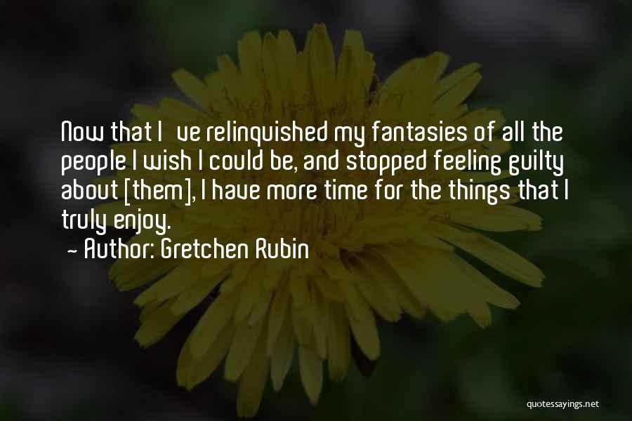 Gretchen Rubin Quotes: Now That I've Relinquished My Fantasies Of All The People I Wish I Could Be, And Stopped Feeling Guilty About