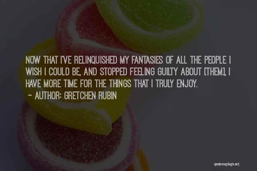 Gretchen Rubin Quotes: Now That I've Relinquished My Fantasies Of All The People I Wish I Could Be, And Stopped Feeling Guilty About