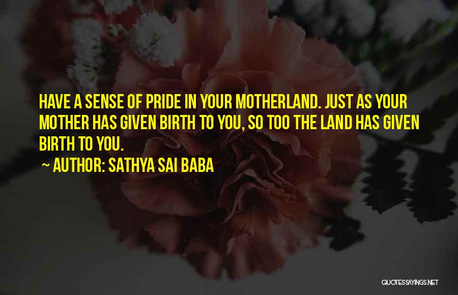 Sathya Sai Baba Quotes: Have A Sense Of Pride In Your Motherland. Just As Your Mother Has Given Birth To You, So Too The