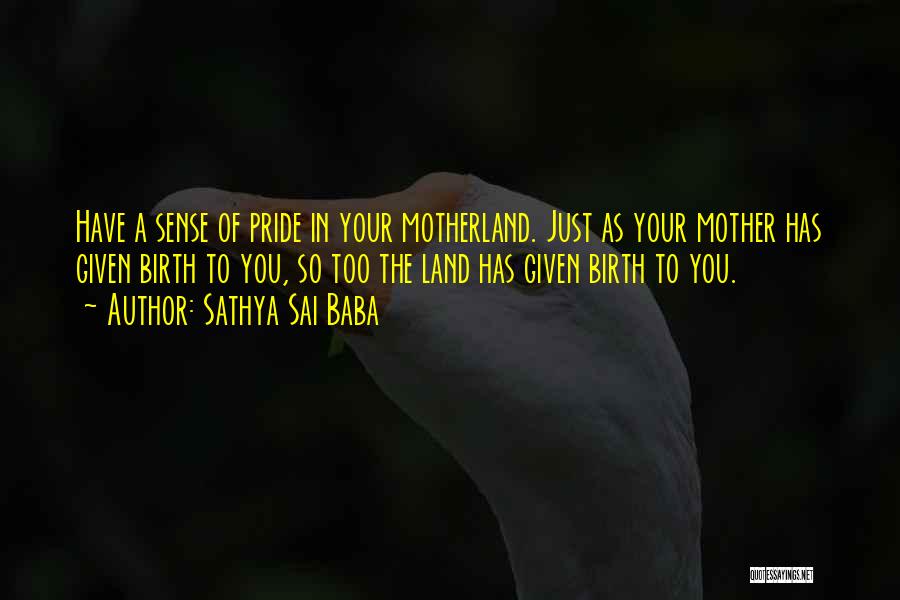 Sathya Sai Baba Quotes: Have A Sense Of Pride In Your Motherland. Just As Your Mother Has Given Birth To You, So Too The