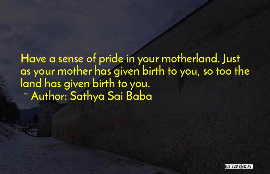 Sathya Sai Baba Quotes: Have A Sense Of Pride In Your Motherland. Just As Your Mother Has Given Birth To You, So Too The