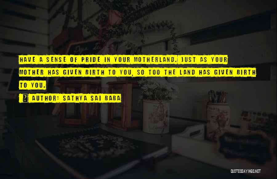 Sathya Sai Baba Quotes: Have A Sense Of Pride In Your Motherland. Just As Your Mother Has Given Birth To You, So Too The