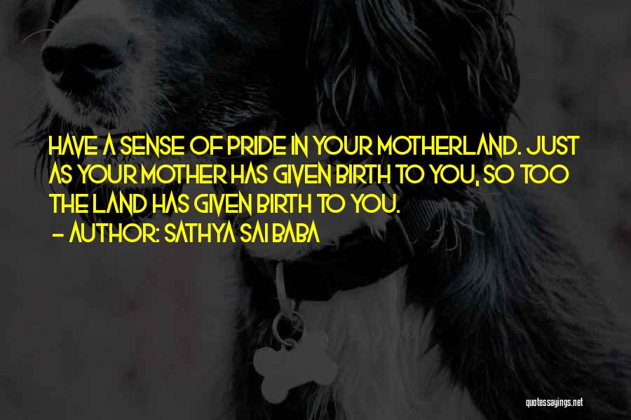 Sathya Sai Baba Quotes: Have A Sense Of Pride In Your Motherland. Just As Your Mother Has Given Birth To You, So Too The