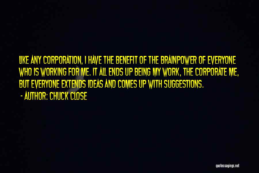 Chuck Close Quotes: Like Any Corporation, I Have The Benefit Of The Brainpower Of Everyone Who Is Working For Me. It All Ends