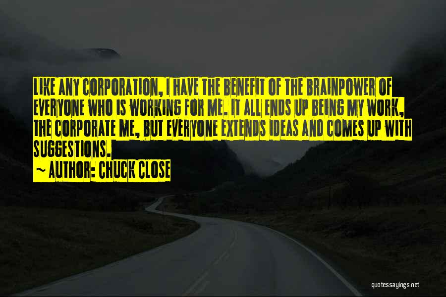 Chuck Close Quotes: Like Any Corporation, I Have The Benefit Of The Brainpower Of Everyone Who Is Working For Me. It All Ends