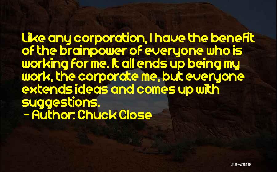 Chuck Close Quotes: Like Any Corporation, I Have The Benefit Of The Brainpower Of Everyone Who Is Working For Me. It All Ends