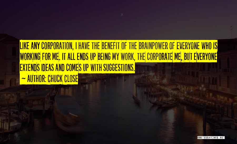 Chuck Close Quotes: Like Any Corporation, I Have The Benefit Of The Brainpower Of Everyone Who Is Working For Me. It All Ends