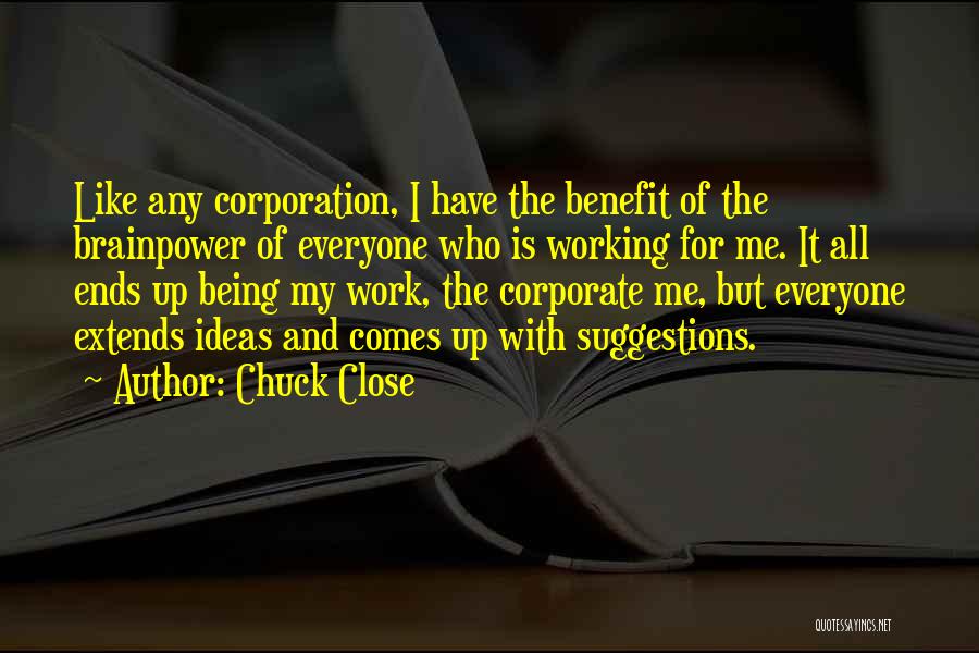 Chuck Close Quotes: Like Any Corporation, I Have The Benefit Of The Brainpower Of Everyone Who Is Working For Me. It All Ends